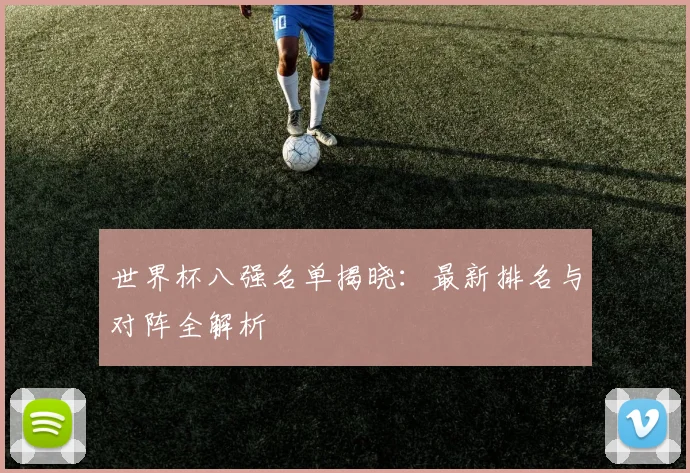世界杯八强名单揭晓:最新排名与对阵全解析