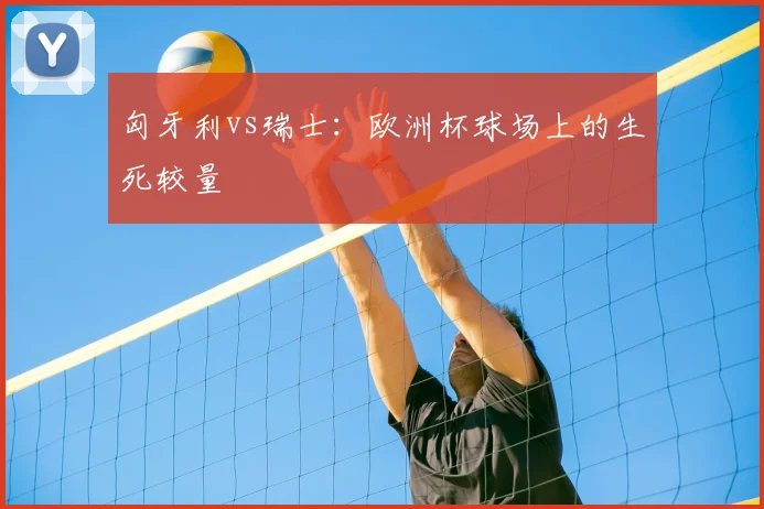 匈牙利vs瑞士:欧洲杯球场上的生死较量