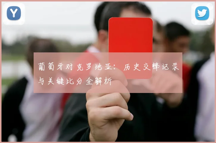 葡萄牙对克罗地亚：历史交锋记录与关键比分全解析