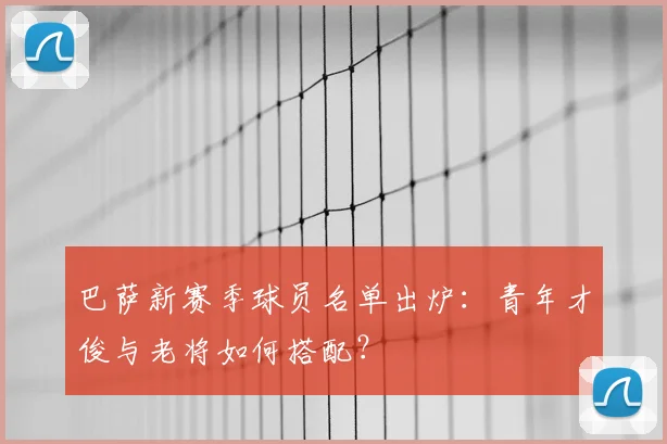 巴萨新赛季球员名单出炉：青年才俊与老将如何搭配？