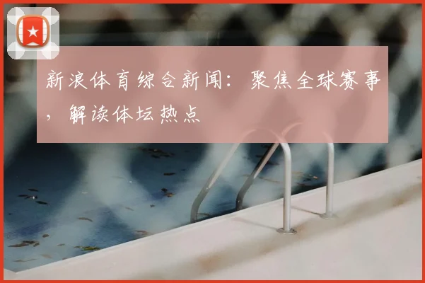 新浪体育综合新闻：聚焦全球赛事，解读体坛热点