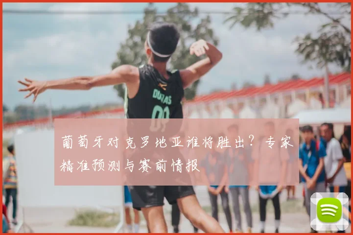 葡萄牙对克罗地亚谁将胜出？专家精准预测与赛前情报