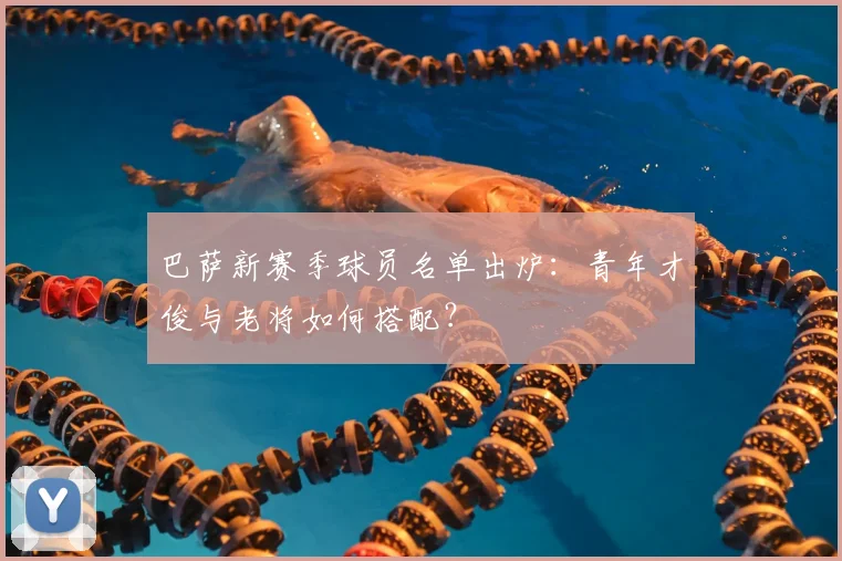 巴萨新赛季球员名单出炉：青年才俊与老将如何搭配？