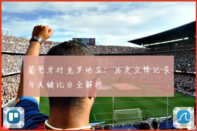 葡萄牙对克罗地亚：历史交锋记录与关键比分全解析