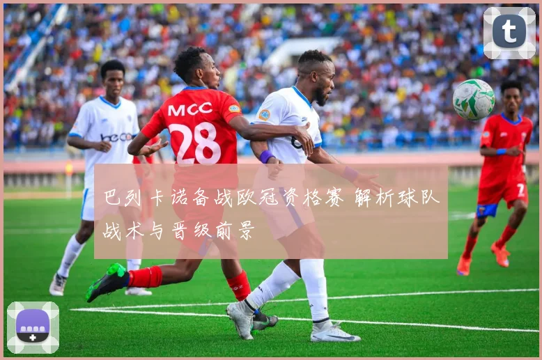 巴列卡诺备战欧冠资格赛 解析球队战术与晋级前景