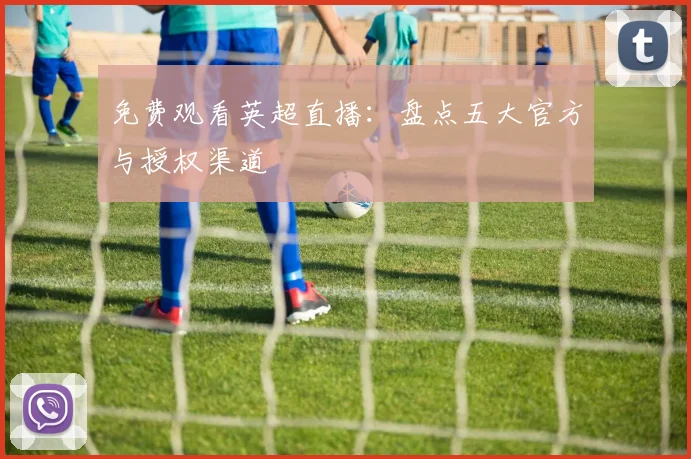 免费观看英超直播:盘点五大官方与授权渠道
