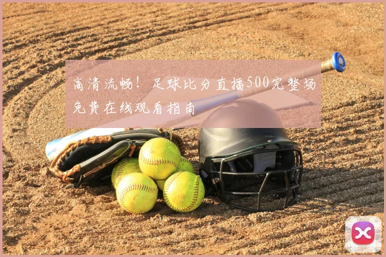 高清流畅！足球比分直播500完整场免费在线观看指南