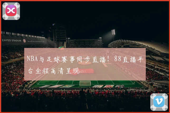 NBA与足球赛事同步直播！88直播平台全程高清呈现
