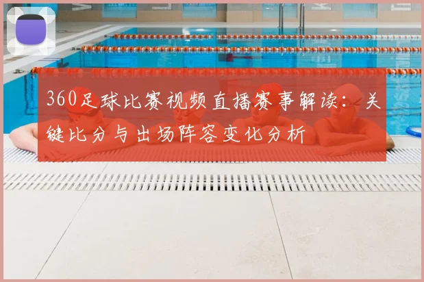 360足球比赛视频直播赛事解读：关键比分与出场阵容变化分析