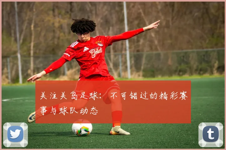 关注关岛足球：不可错过的精彩赛事与球队动态
