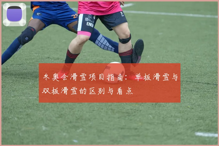冬奥会滑雪项目指南：单板滑雪与双板滑雪的区别与看点