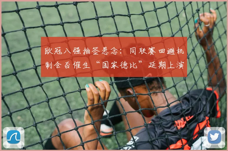 欧冠八强抽签悬念：同联赛回避机制会否催生“国家德比”延期上演？