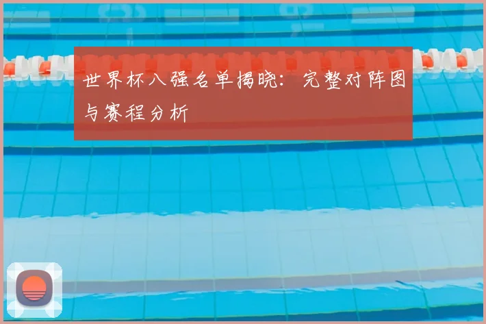 世界杯八强名单揭晓：完整对阵图与赛程分析