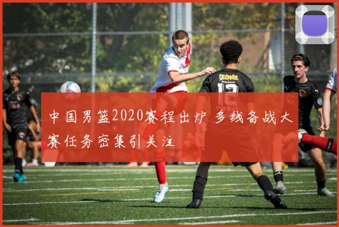 中国男篮2020赛程出炉 多线备战大赛任务密集引关注