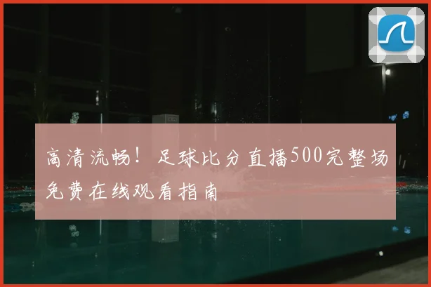 高清流畅！足球比分直播500完整场免费在线观看指南