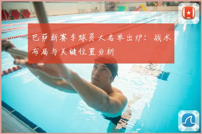 巴萨新赛季球员大名单出炉：战术布局与关键位置分析