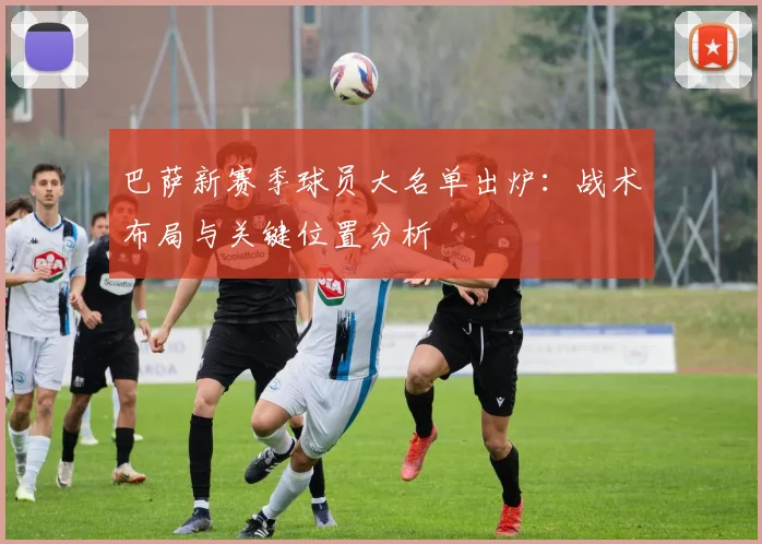 巴萨新赛季球员大名单出炉：战术布局与关键位置分析