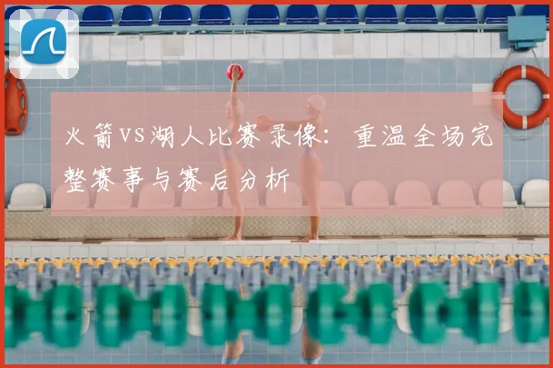 火箭vs湖人比赛录像:重温全场完整赛事与赛后分析