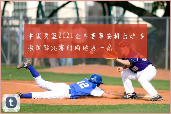 中国男篮2021全年赛事安排出炉 多项国际比赛时间地点一览