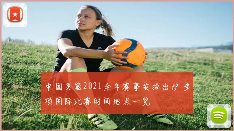 中国男篮2021全年赛事安排出炉 多项国际比赛时间地点一览