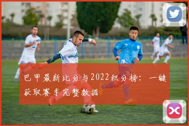 巴甲最新比分与2022积分榜：一键获取赛季完整数据