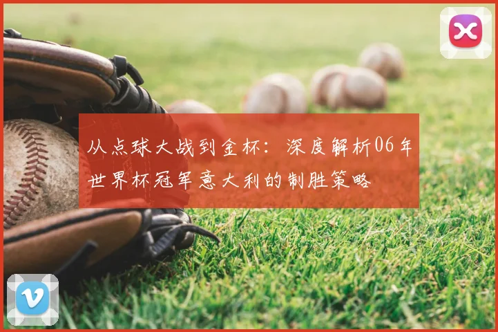 从点球大战到金杯：深度解析06年世界杯冠军意大利的制胜策略