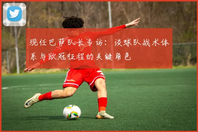 现任巴萨队长专访：谈球队战术体系与欧冠征程的关键角色
