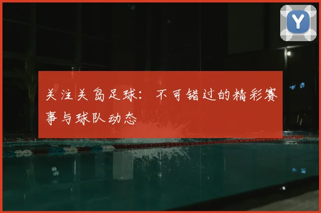 关注关岛足球：不可错过的精彩赛事与球队动态