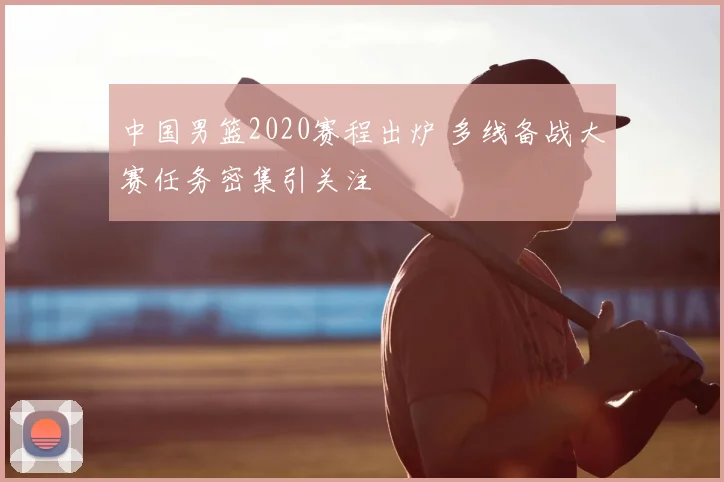 中国男篮2020赛程出炉 多线备战大赛任务密集引关注