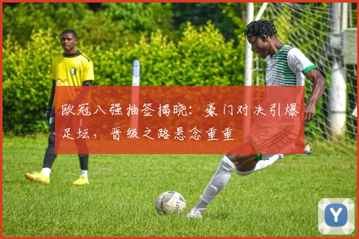 欧冠八强抽签揭晓：豪门对决引爆足坛，晋级之路悬念重重