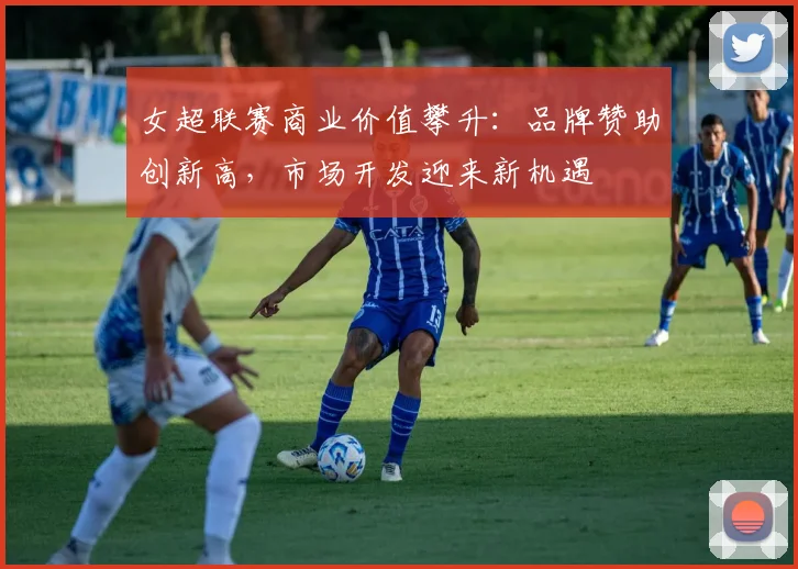 女超联赛商业价值攀升：品牌赞助创新高，市场开发迎来新机遇