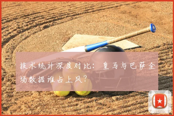 技术统计深度对比：皇马与巴萨全场数据谁占上风？