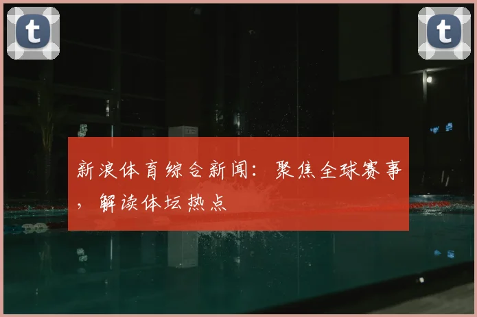 新浪体育综合新闻：聚焦全球赛事，解读体坛热点