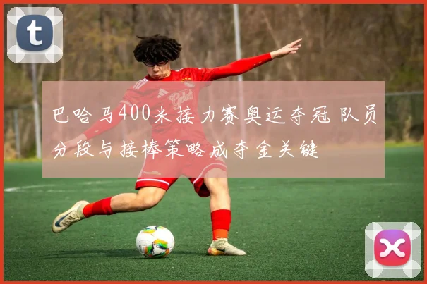 巴哈马400米接力赛奥运夺冠 队员分段与接棒策略成夺金关键