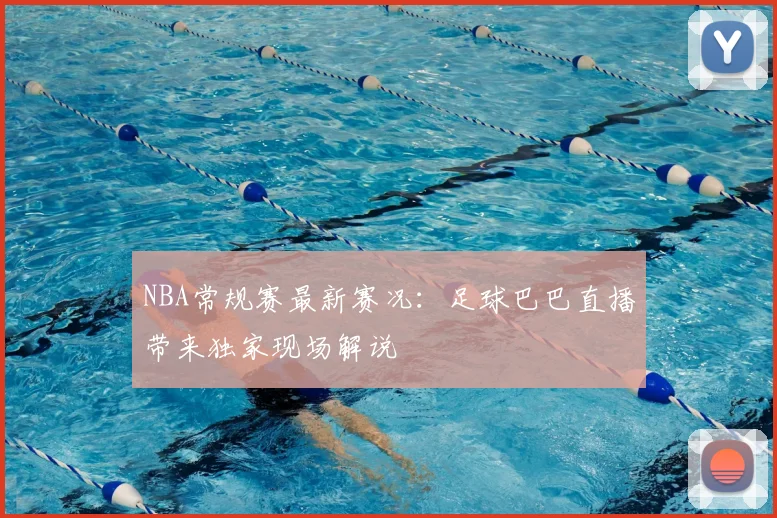 NBA常规赛最新赛况：足球巴巴直播带来独家现场解说